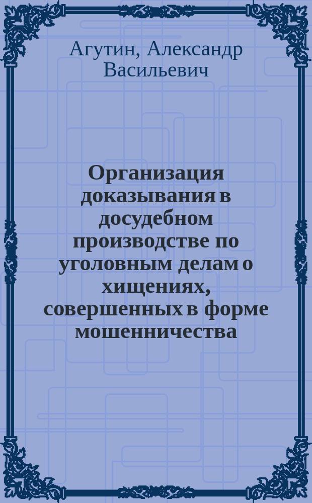Организация доказывания в досудебном производстве по уголовным делам о хищениях, совершенных в форме мошенничества: основания и структура : монография