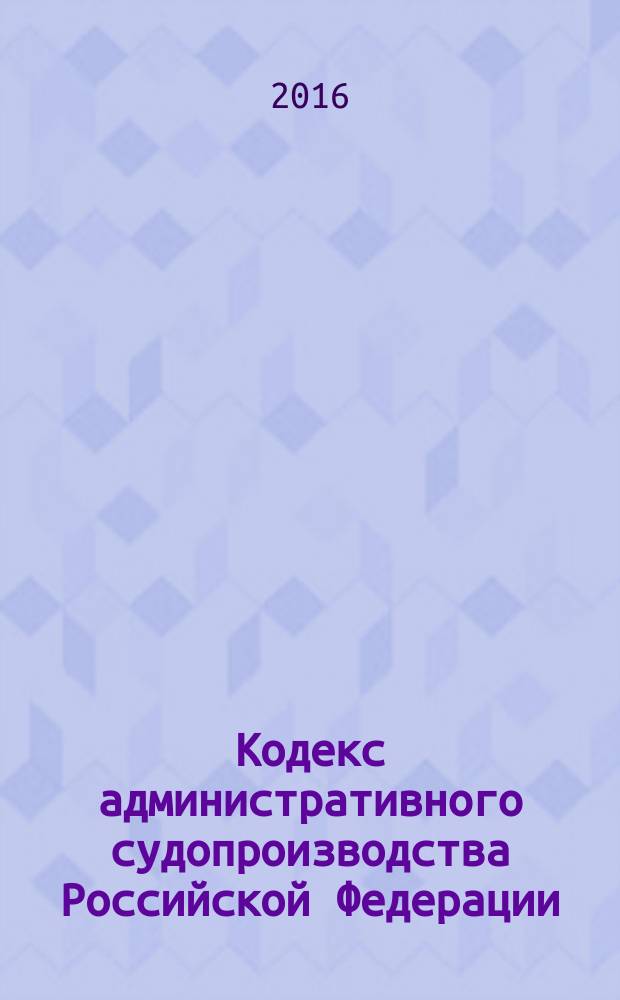 Кодекс административного судопроизводства Российской Федерации : КАС : от 8 марта 2015 г. № 21-Ф3 : (в ред. Федеральных законов от 29.06.2015 № 190-Ф3, от 30.12.2015 № 425-Ф3) : по состоянию на 2016 год