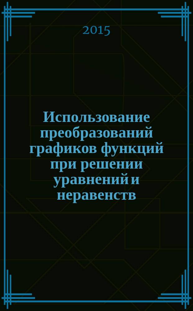 Использование преобразований графиков функций при решении уравнений и неравенств, содержащих модуль. Учебное пособие. Ч. 1