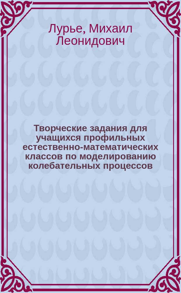 Творческие задания для учащихся профильных естественно-математических классов по моделированию колебательных процессов : учебное пособие