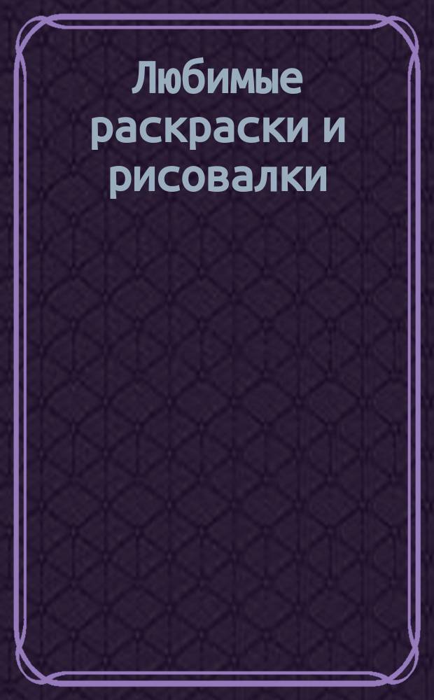 Любимые раскраски и рисовалки : для детей среднего школьного возраста : 0+