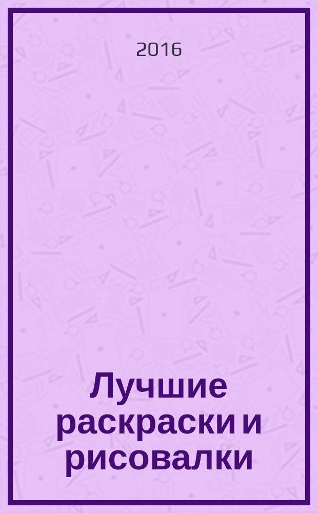 Лучшие раскраски и рисовалки : для детей среднего школьного возраста : 0+