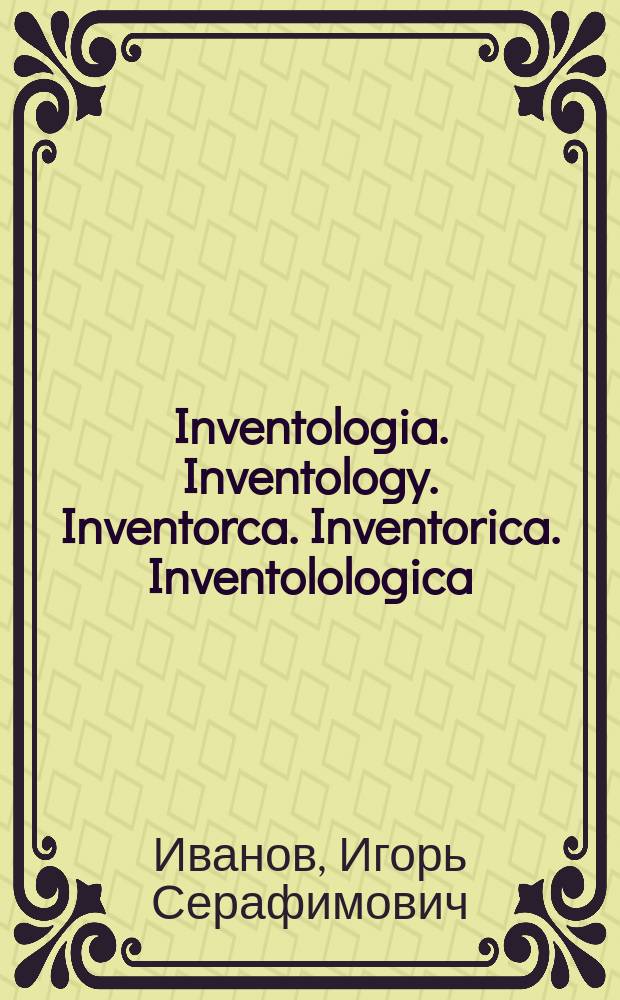 Inventologia. Inventology. Inventorca. Inventorica. Inventolologica : краткий курс (авторский курс И.С. Иванова)