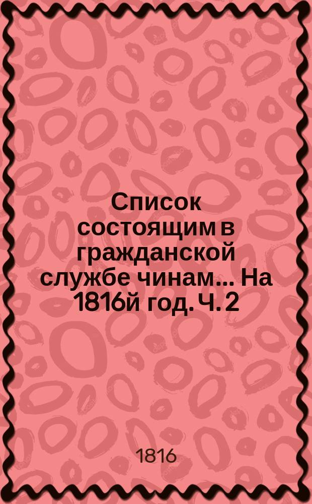 Список состоящим в гражданской службе чинам... На 1816й год. [Ч. 2]