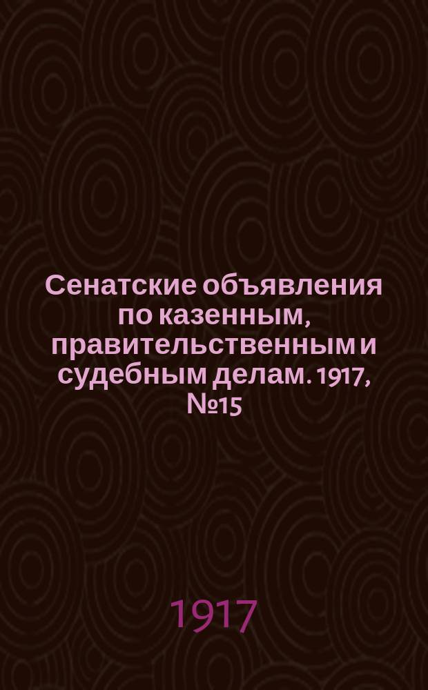 Сенатские объявления по казенным, правительственным и судебным делам. 1917, № 15 (20 февр.)