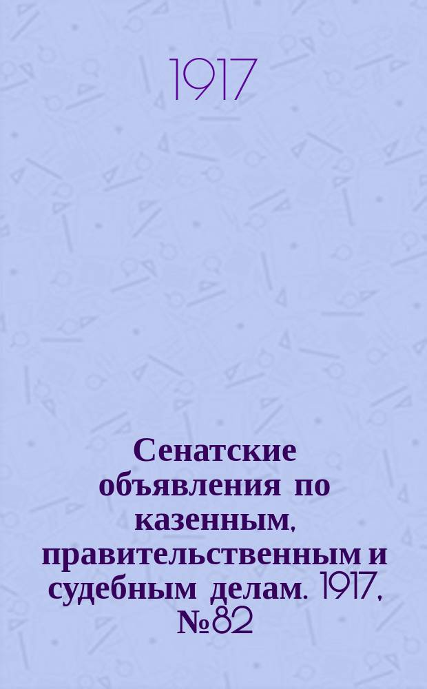 Сенатские объявления по казенным, правительственным и судебным делам. 1917, № 82 (26 окт.)