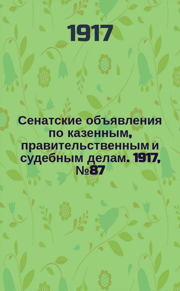 Сенатские объявления по казенным, правительственным и судебным делам. 1917, № 87 (13 нояб.)