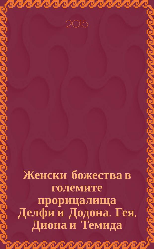 Женски божества в големите прорицалища Делфи и Додона. Гея, Диона и Темида = Женские божества у великих оракулов Дельф и Додоны. Гея, Диана и Фемида