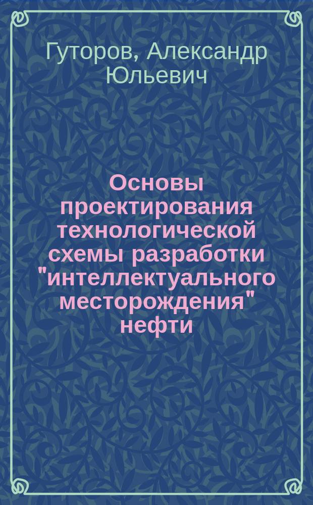 Основы проектирования технологической схемы разработки "интеллектуального месторождения" нефти : учебное пособие