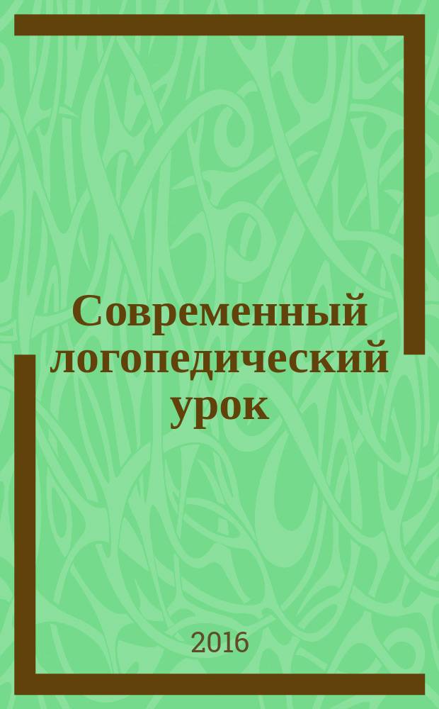 Современный логопедический урок : тенологии, методы, приемы обучения и коррекции речи. Модели занятий : пособие