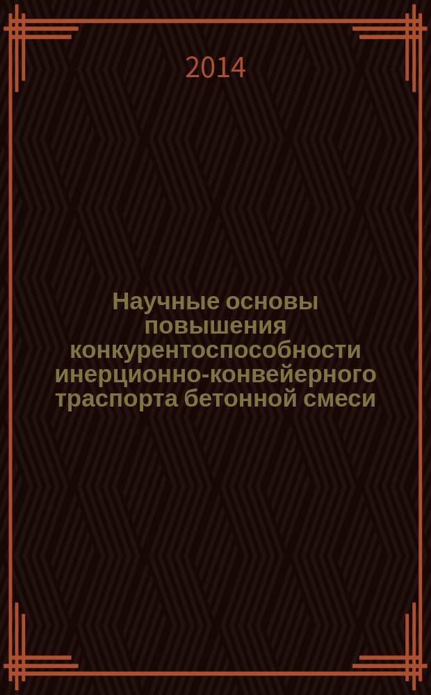 Научные основы повышения конкурентоспособности инерционно-конвейерного траспорта бетонной смеси : монография