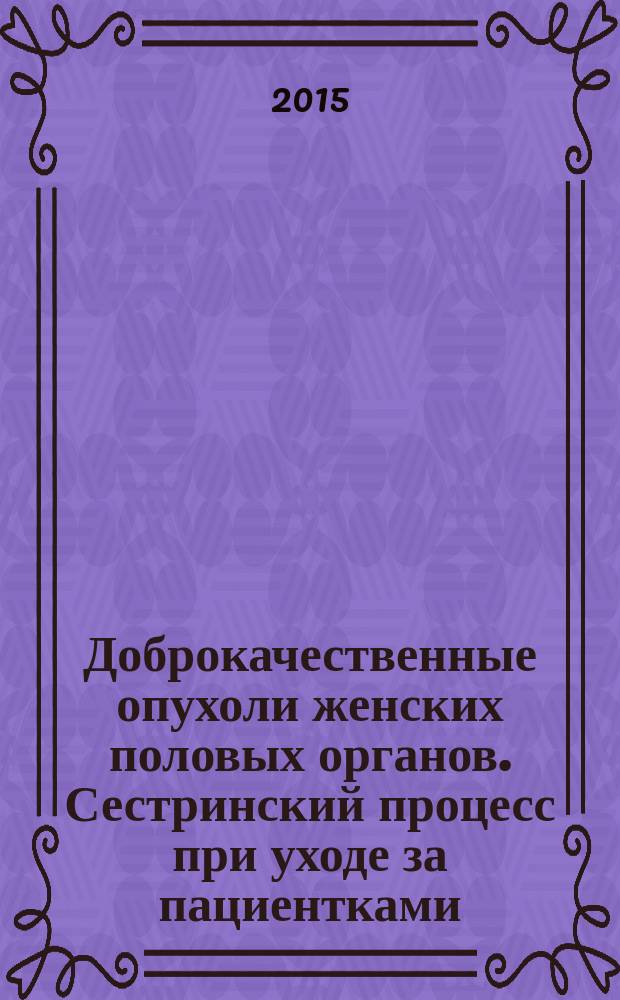 Доброкачественные опухоли женских половых органов. Сестринский процесс при уходе за пациентками : учебно-методическое пособие для слушателей : (теоретическое занятие)
