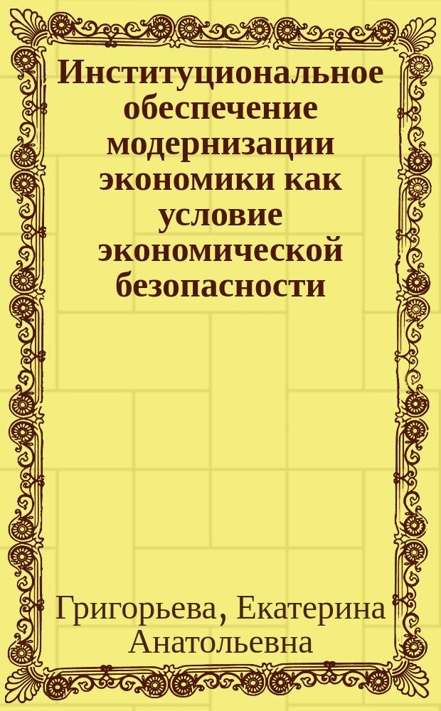 Институциональное обеспечение модернизации экономики как условие экономической безопасности : монография