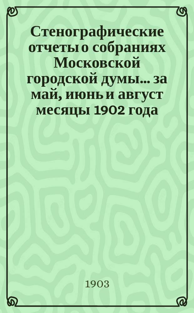 Стенографические отчеты о собраниях Московской городской думы... ... за май, июнь и август месяцы 1902 года