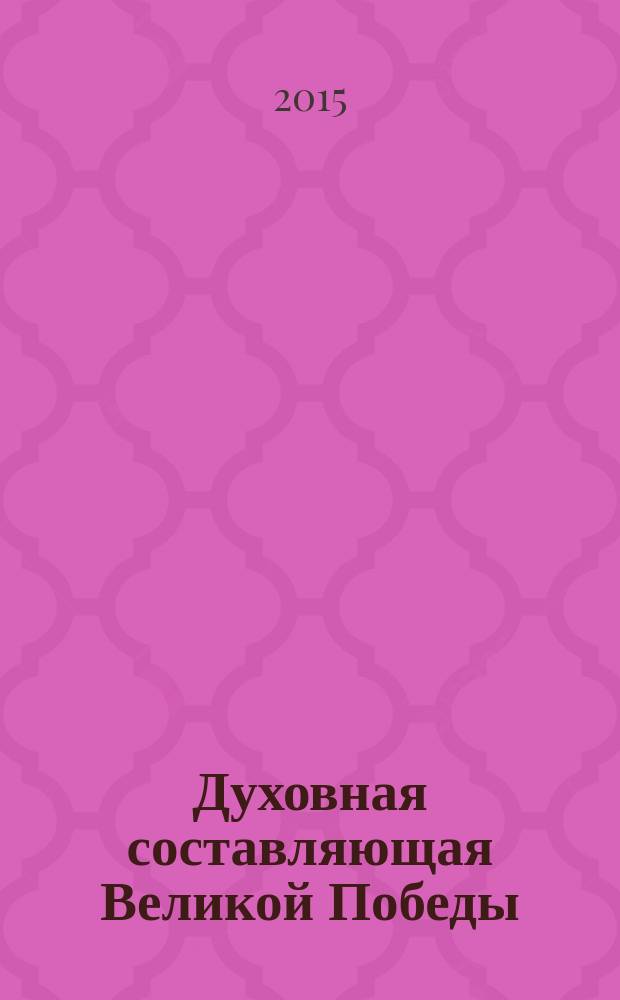 Духовная составляющая Великой Победы : (к 70-летию Победы советского народа в Великой Отечественной войне 1941-1945 гг.) : материалы международной научно-практической конференции, 16 апреля 2015 г