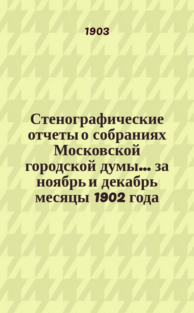 Стенографические отчеты о собраниях Московской городской думы... ... за ноябрь и декабрь месяцы 1902 года