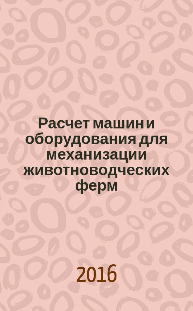 Расчет машин и оборудования для механизации животноводческих ферм : учебное пособие : для студентов высших учебных заведений, обучающихся по специальности 23.05.01 "Наземные транспортно-технологические средства", и магистров, обучающихся по направлению 23.04.02 "Наземные транспортно-технологические комплексы"