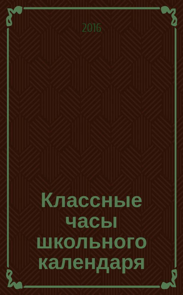 Классные часы школьного календаря : конкурсы, игры, викторины, тематические беседы