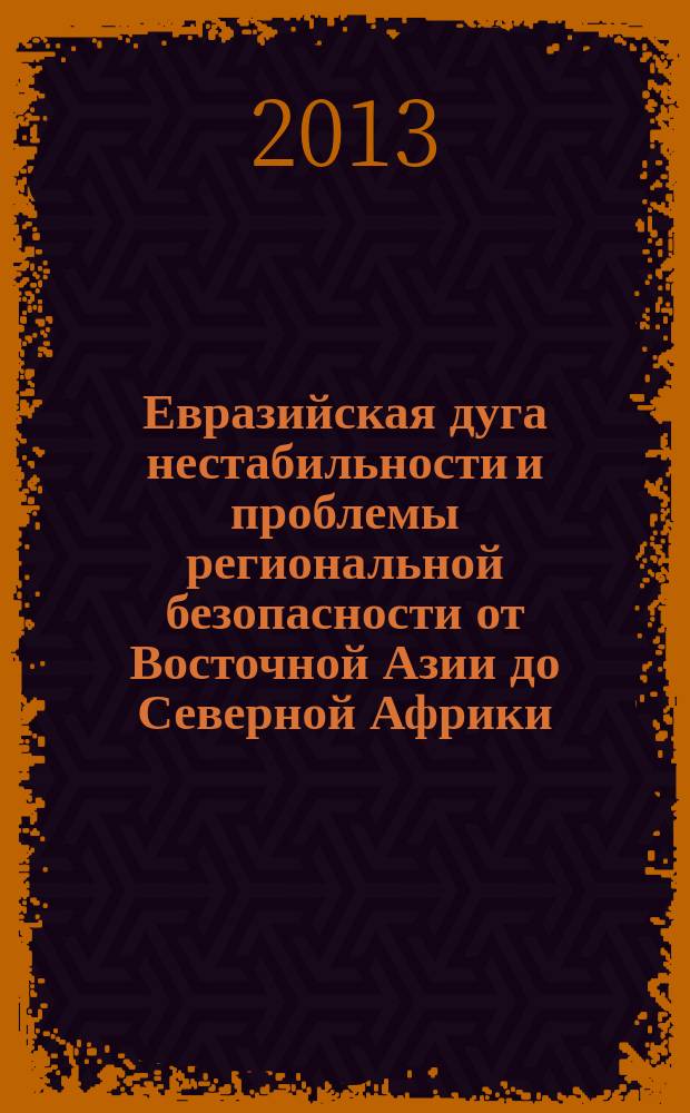 Евразийская дуга нестабильности и проблемы региональной безопасности от Восточной Азии до Северной Африки : коллективная монография : по итогам Научной конференции, 10-11 мая 2013 г. : сборник