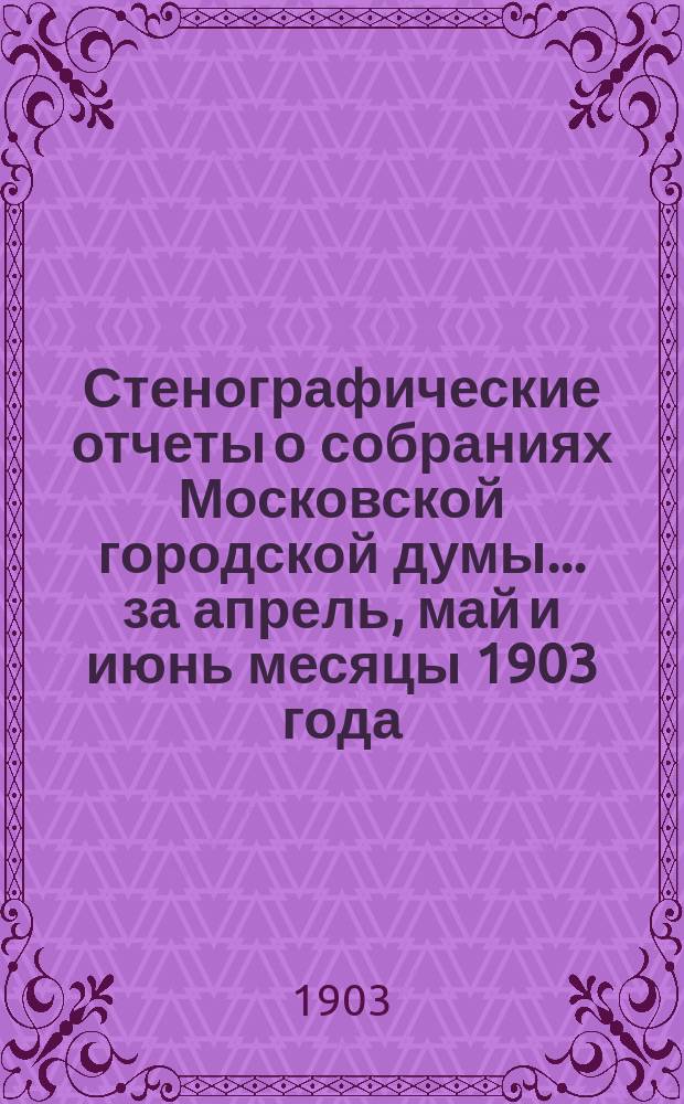 Стенографические отчеты о собраниях Московской городской думы... ... за апрель, май и июнь месяцы 1903 года