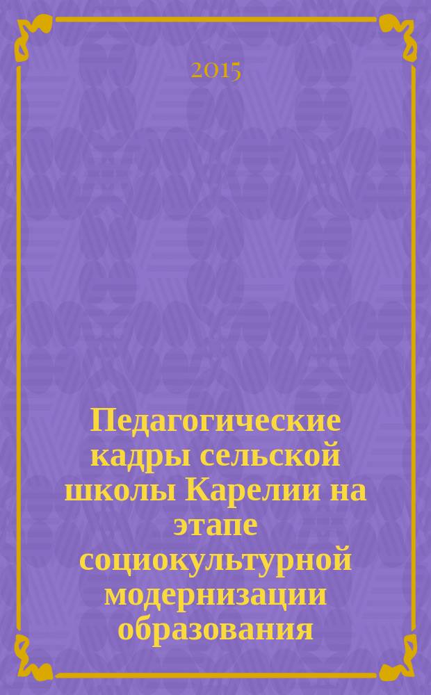Педагогические кадры сельской школы Карелии на этапе социокультурной модернизации образования : монография