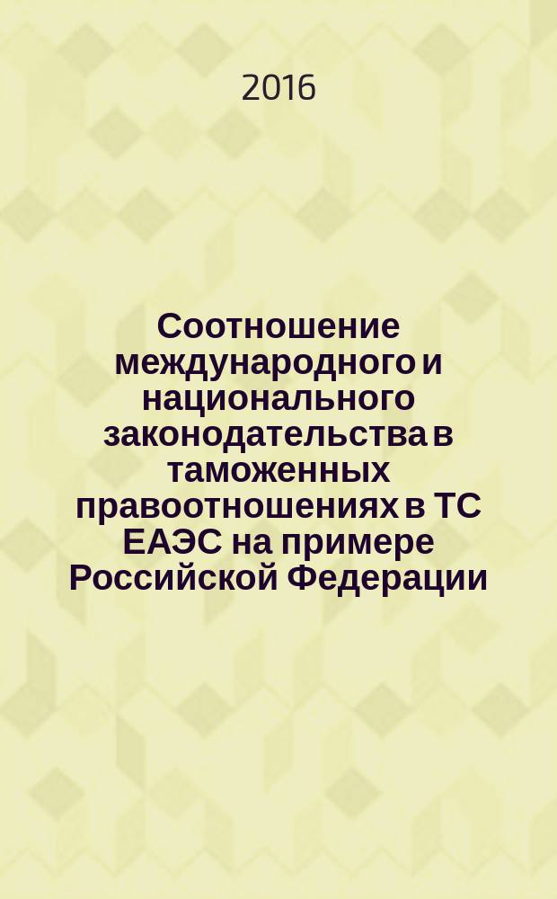 Соотношение международного и национального законодательства в таможенных правоотношениях в ТС ЕАЭС на примере Российской Федерации = Қатынасы халықвралық және ұлттық заңнаманы кеден кұкықтық қатынастар КО-ЕАЭО мысалында Ресей Федерациясының : монография