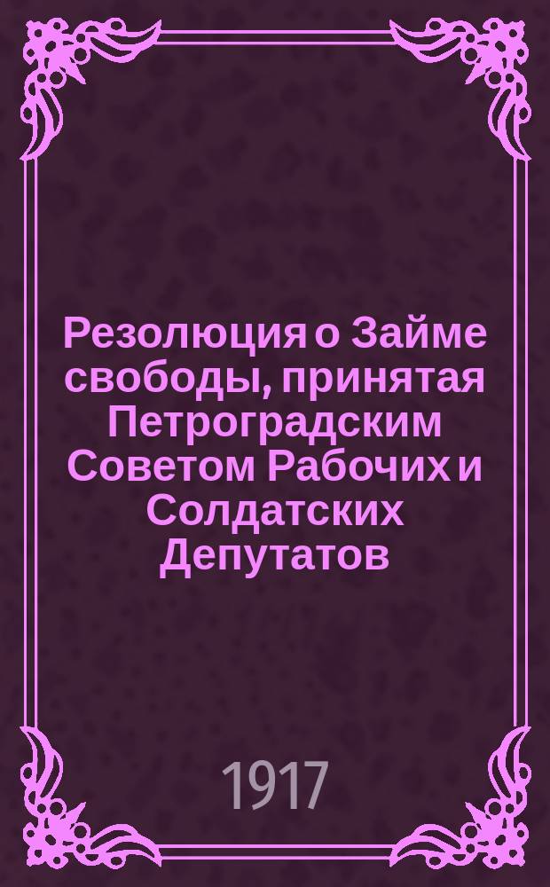 Резолюция о Займе свободы, принятая Петроградским Советом Рабочих и Солдатских Депутатов, 22 апреля 1917 года : листовка