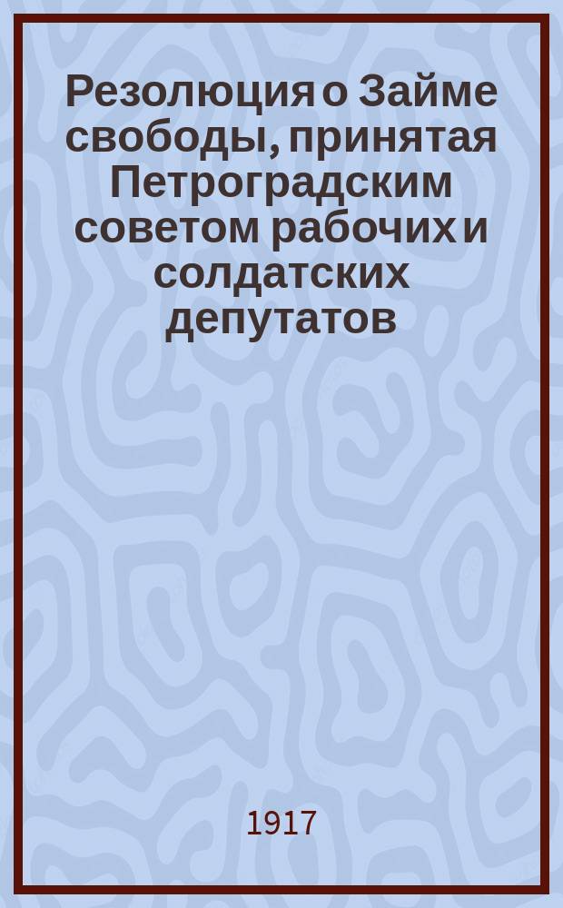 Резолюция о Займе свободы, принятая Петроградским советом рабочих и солдатских депутатов, 22 апреля 1917 года : листовка