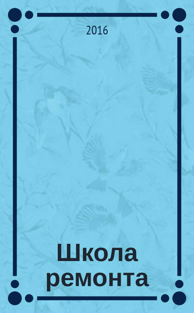 Школа ремонта : современные материалы и оборудование, пошаговые руководства и подробные схемы