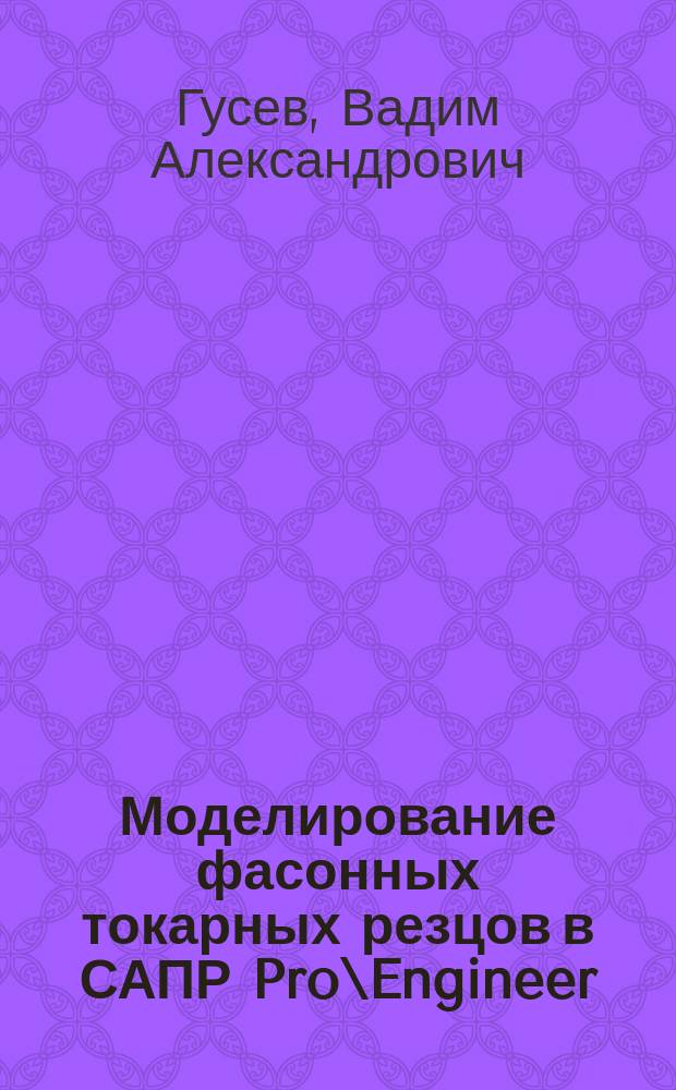 Моделирование фасонных токарных резцов в САПР Pro\Engineer : учебное пособие : для бакалавров направлений подготовки 29.03.04 "Технология художественной обработки материалов", 15.03.05 "Конструкторско-технологическое обеспечение машиностроительных производств" и магистрантов направления 15.04.02 "Технологические машины и оборудование" всех форм обучения при изучении дисциплины "Теория формообразования и инструмент", "Режущий инструмент", "Проектирование режущего инструмента"