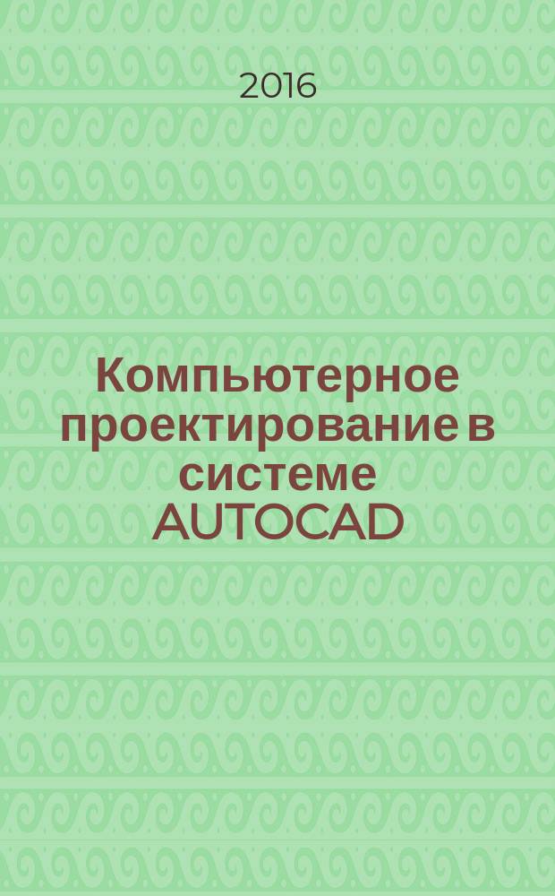 Компьютерное проектирование в системе AUTOCAD : учебное пособие : к 150-летию Тимирязевской академии
