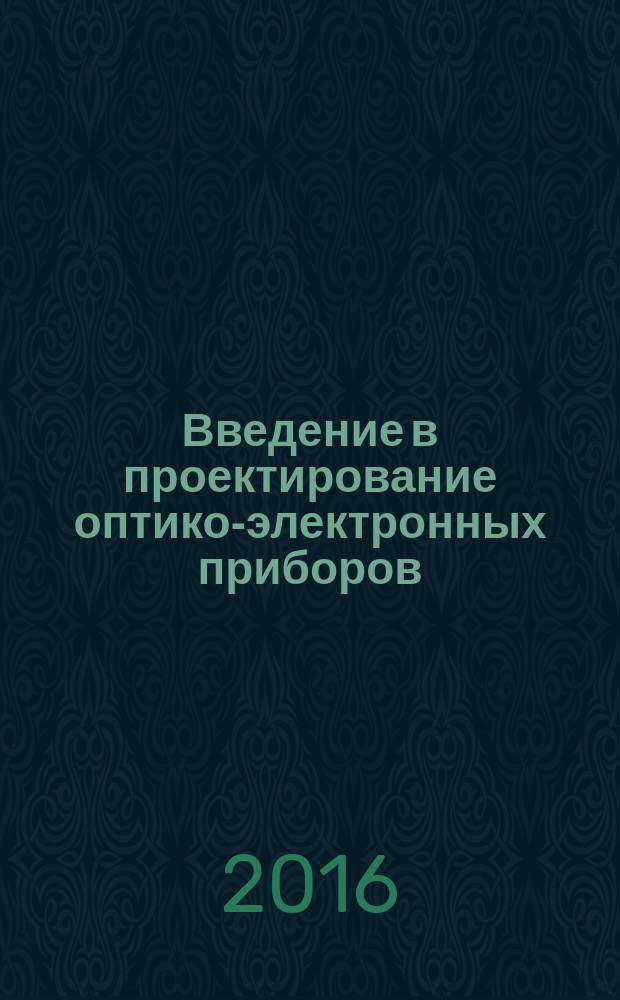 Введение в проектирование оптико-электронных приборов: системный подход : учебник : для студентов высших учебных заведений, обучающихся по направлению подготовки магистратуры 12.04.02 "Оптотехника" и специальности 12.05.01 "Электронные и оптико-электронные приборы и системы специального назначения"