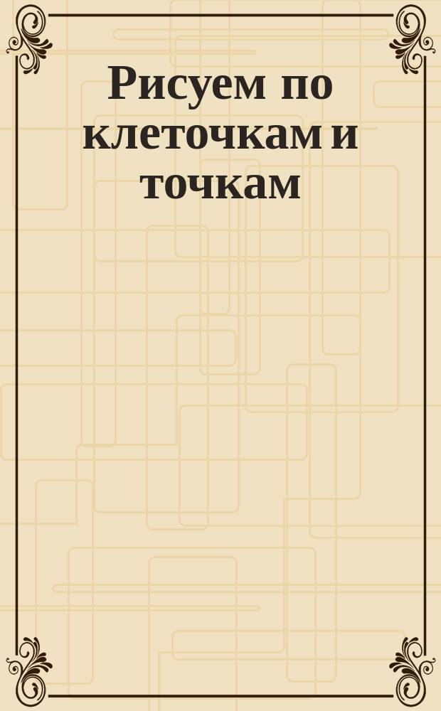 Рисуем по клеточкам и точкам : для дошкольного возраста : 0+