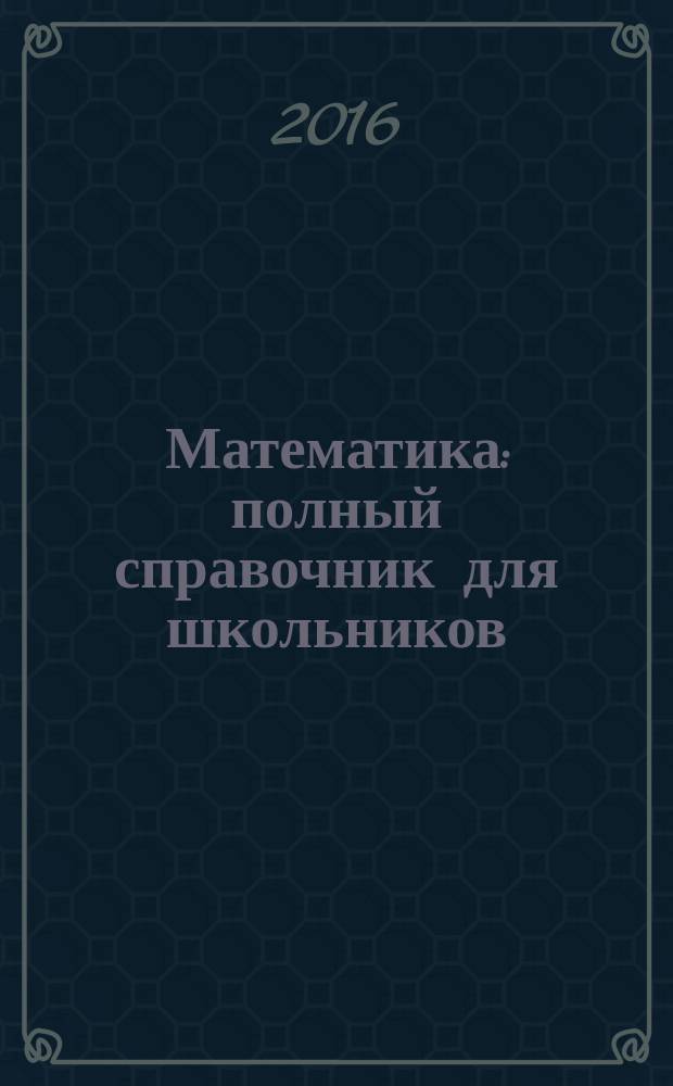Математика : полный справочник для школьников : 5-11 классы : весь школьный курс : карманное издание : для подготовки к контрольным работам, ГИА и ЕГЭ