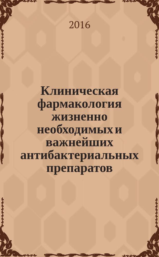 Клиническая фармакология жизненно необходимых и важнейших антибактериальных препаратов : методическое пособие для студентов старших курсов медицинских ВУЗов, ординаторов и аспирантов, врачей общей практики