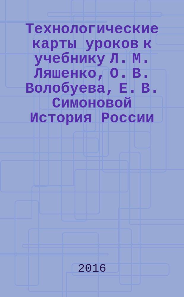 Технологические карты уроков к учебнику Л. М. Ляшенко, О. В. Волобуева, Е. В. Симоновой История России. XIX - начало XX века. 9 : 16+