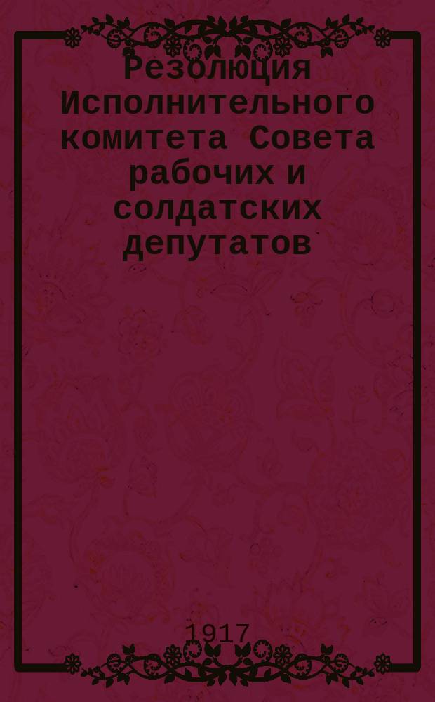 Резолюция Исполнительного комитета Совета рабочих и солдатских депутатов (Бюро) : листовка
