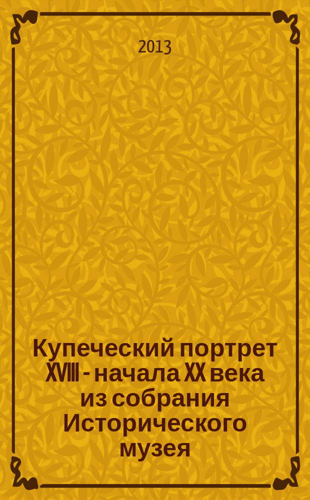 Купеческий портрет XVIII - начала XX века из собрания Исторического музея : живопись, дагерротипия, фотография : альбом