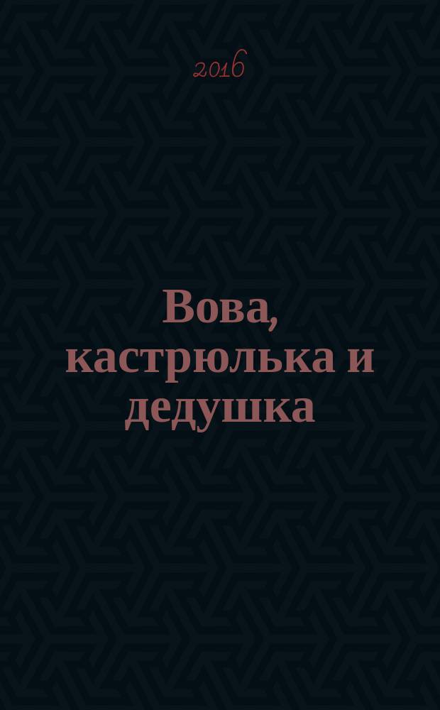 Вова, кастрюлька и дедушка : двенадцать рассказов о важном : для дошкольного возраста