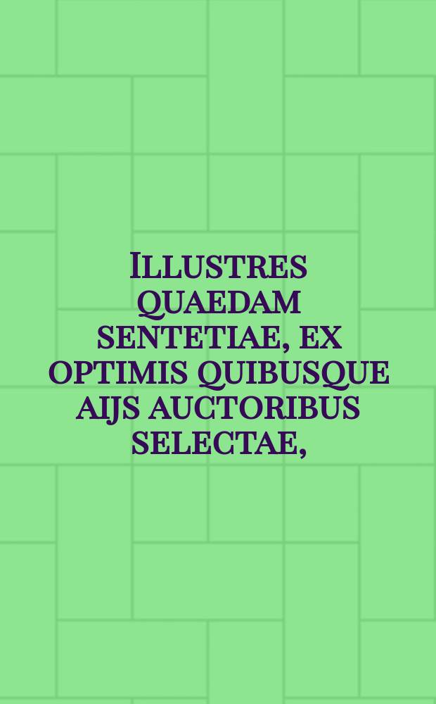 Illustres quaedam sentetiae, ex optimis quibusque aijs auctoribus selectae, // M. Tul. Ciceronis Sententiae insigniores, Apophthegmata, Parabolae, seu Similia, atque eiusdem Aliquot piae sententiae.