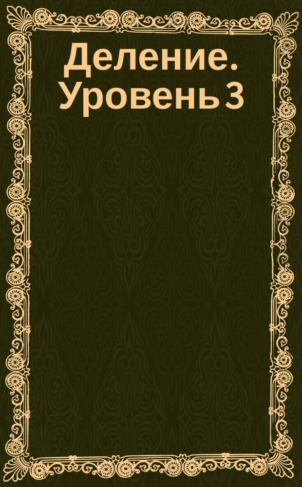 Деление. Уровень 3 : рабочая тетрадь : пособие для развивающего обучения : для детей младшего школьного возраста : 0+
