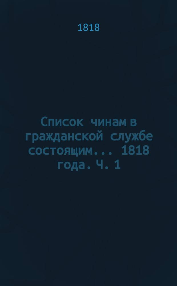 Список чинам в гражданской службе состоящим... 1818 года. Ч. 1