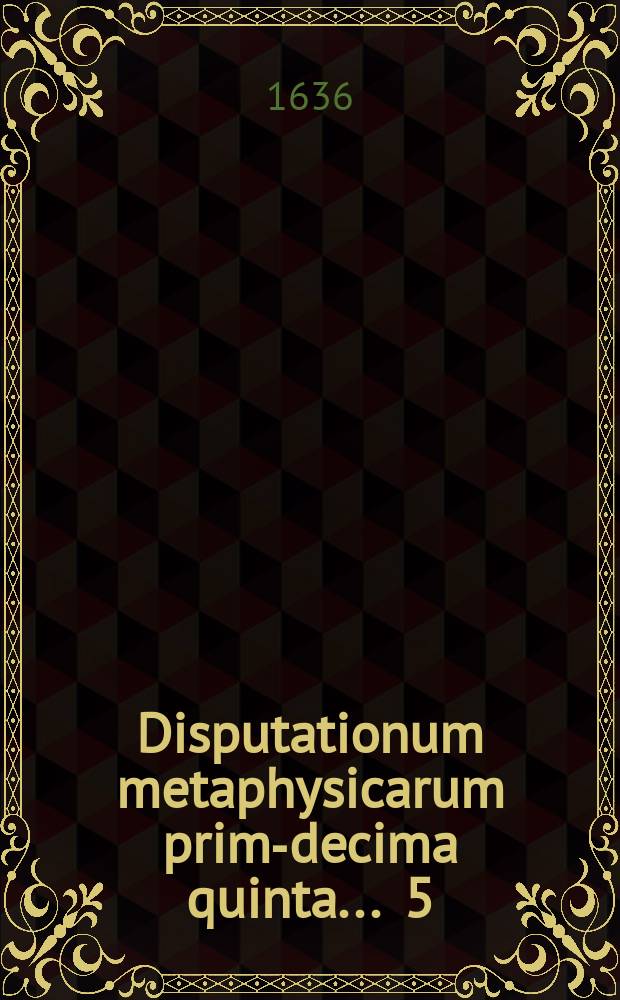 Disputationum metaphysicarum prima-[decima quinta] ... 5 : De universalibus et distinctionum generibus ... conabitur Dionysius Crucius Harl. Bat. ad diem 30. Martij ...