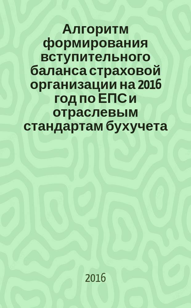 Алгоритм формирования вступительного баланса страховой организации на 2016 год по ЕПС и отраслевым стандартам бухучета : методическое пособие