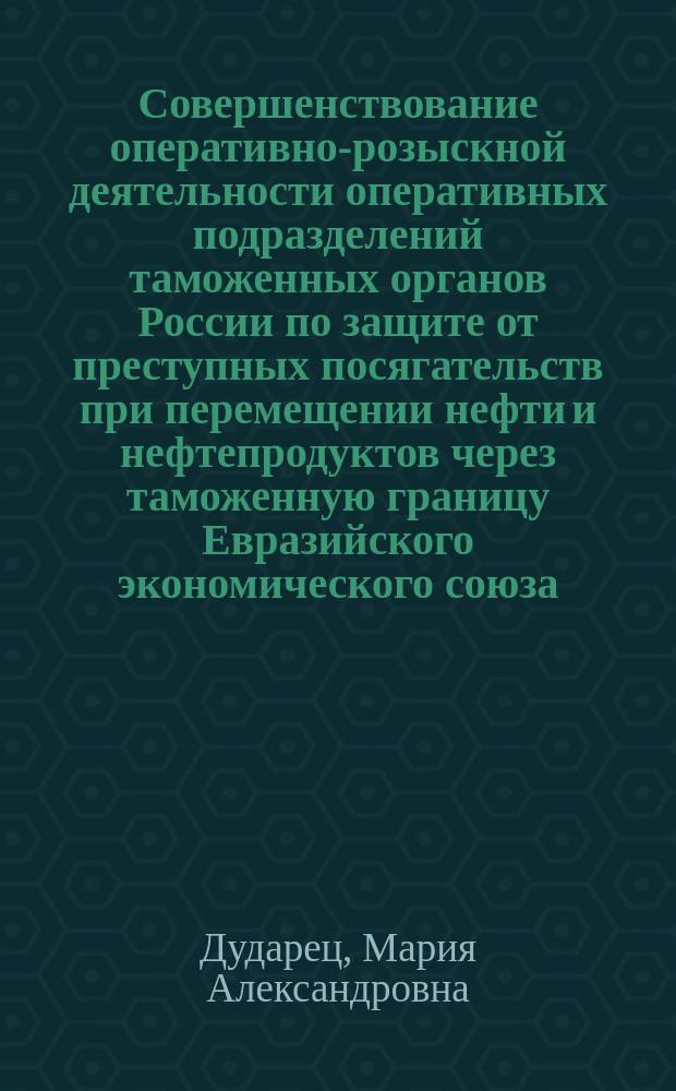 Совершенствование оперативно-розыскной деятельности оперативных подразделений таможенных органов России по защите от преступных посягательств при перемещении нефти и нефтепродуктов через таможенную границу Евразийского экономического союза : автореферат дис. на соиск. уч. степ. кандидата юридических наук : специальность 12.00.12 <Криминалистика; суд.-эксперт. деятельность; опер.-розыск. деятельность>