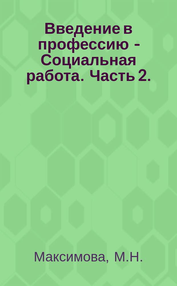 Введение в профессию - Социальная работа. Часть 2. : учебно-методическое пособие для студентов высших учебных заведений, обучающихся по направлению подготовки 040400.62 и 390302 - "Социальная работа" квалификация/степень "бакалавр"