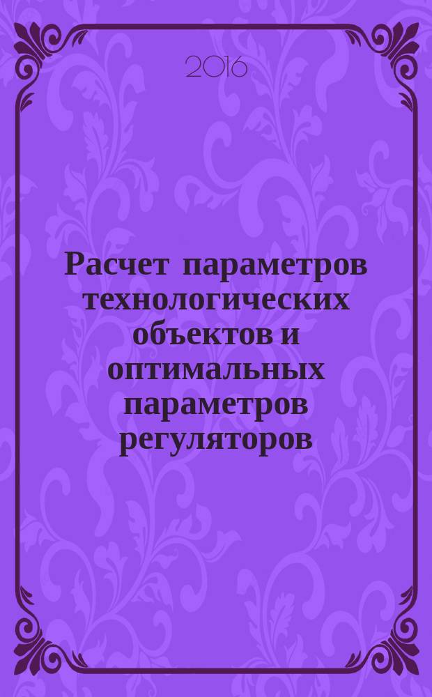 Расчет параметров технологических объектов и оптимальных параметров регуляторов : учебное пособие