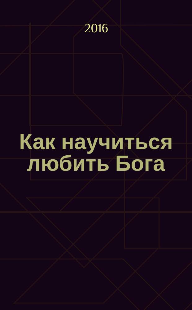 Как научиться любить Бога : Свт. Иоанн Златоуст о любви к Богу и ближним, о счастье и смысле жизни, о спасении души