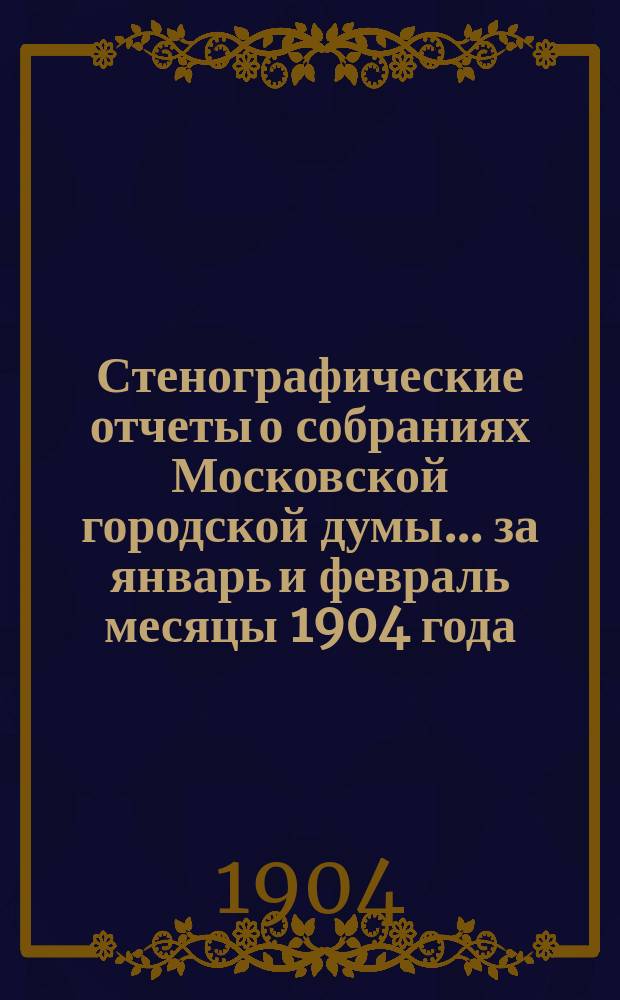 Стенографические отчеты о собраниях Московской городской думы... ... за январь и февраль месяцы 1904 года