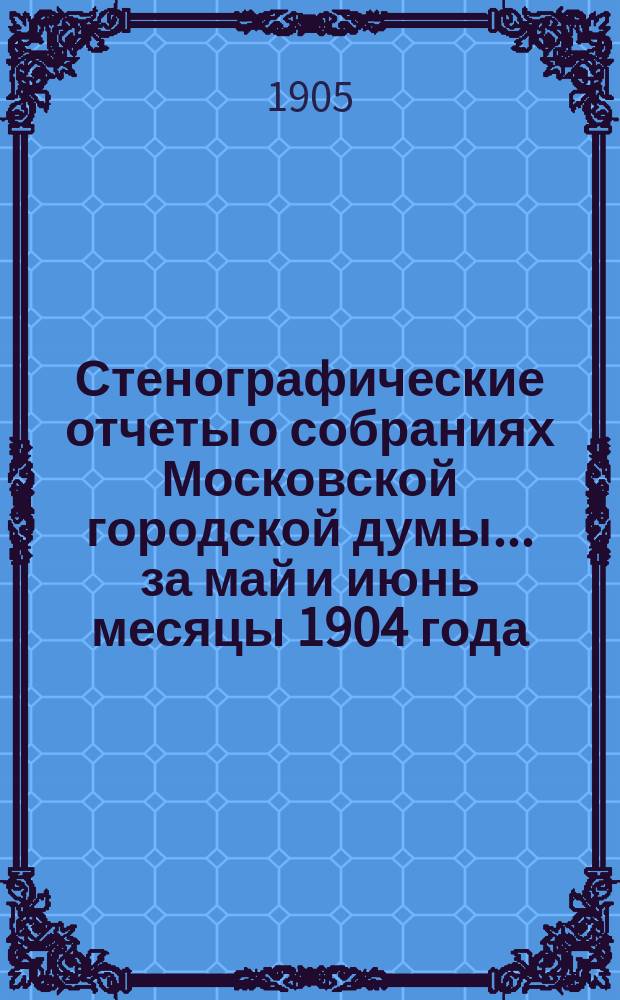 Стенографические отчеты о собраниях Московской городской думы... ... за май и июнь месяцы 1904 года